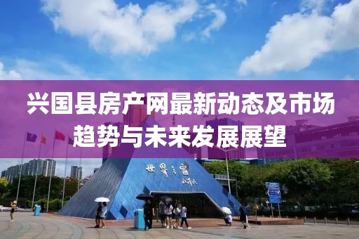 興國縣房產(chǎn)網(wǎng)最新動態(tài)及市場趨勢與未來發(fā)展展望