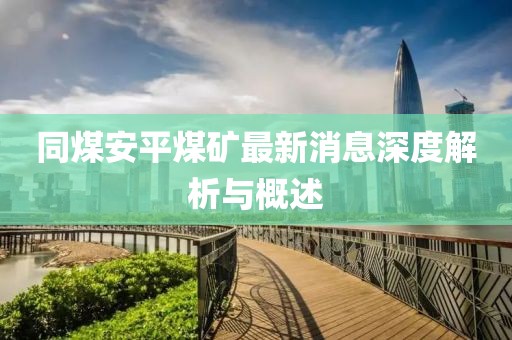 同煤安平煤礦最新消息深度解析與概述