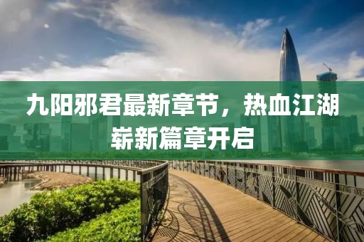 九陽邪君最新章節(jié)，熱血江湖嶄新篇章開啟