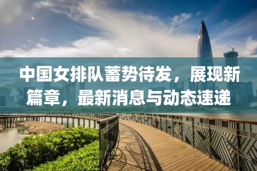 中國(guó)女排隊(duì)蓄勢(shì)待發(fā)，展現(xiàn)新篇章，最新消息與動(dòng)態(tài)速遞