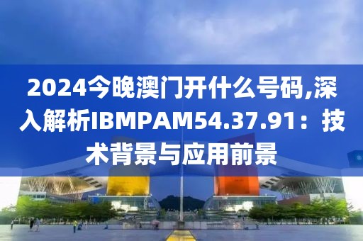 2024今晚澳門開什么號(hào)碼,深入解析IBMPAM54.37.91：技術(shù)背景與應(yīng)用前景