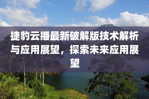 捷豹云播最新破解版技術(shù)解析與應(yīng)用展望，探索未來應(yīng)用展望