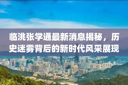 臨洮張學(xué)通最新消息揭秘，歷史迷霧背后的新時(shí)代風(fēng)采展現(xiàn)