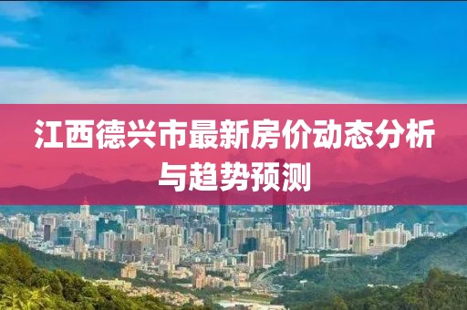 江西德興市最新房?jī)r(jià)動(dòng)態(tài)分析與趨勢(shì)預(yù)測(cè)