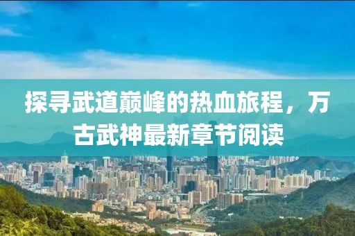 探尋武道巔峰的熱血旅程，萬古武神最新章節(jié)閱讀