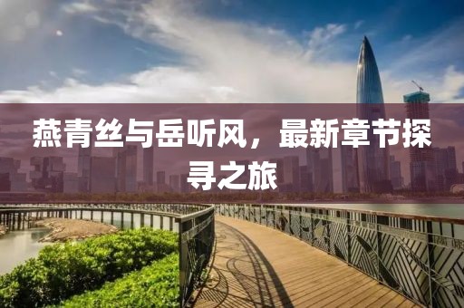 燕青絲與岳聽風(fēng)，最新章節(jié)探尋之旅