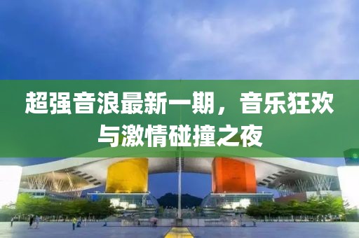 超強音浪最新一期，音樂狂歡與激情碰撞之夜