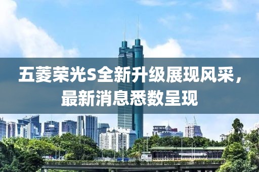 五菱榮光S全新升級(jí)展現(xiàn)風(fēng)采，最新消息悉數(shù)呈現(xiàn)