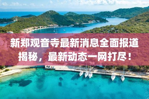 新鄭觀音寺最新消息全面報道揭秘，最新動態(tài)一網(wǎng)打盡！
