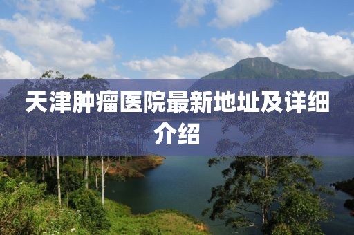 天津腫瘤醫(yī)院最新地址及詳細(xì)介紹