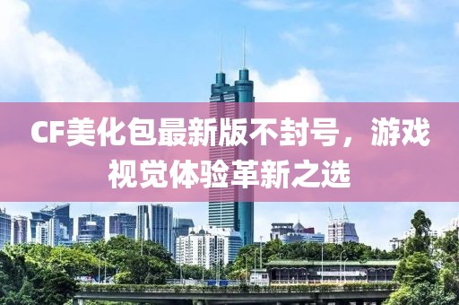 CF美化包最新版不封號，游戲視覺體驗(yàn)革新之選