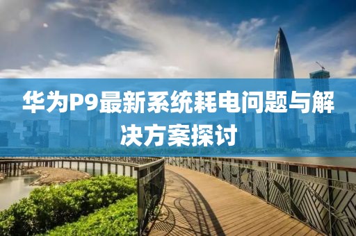 華為P9最新系統(tǒng)耗電問題與解決方案探討