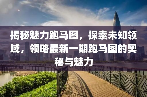 揭秘魅力跑馬圖，探索未知領(lǐng)域，領(lǐng)略最新一期跑馬圖的奧秘與魅力
