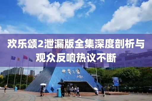 歡樂(lè)頌2泄漏版全集深度剖析與觀眾反響熱議不斷