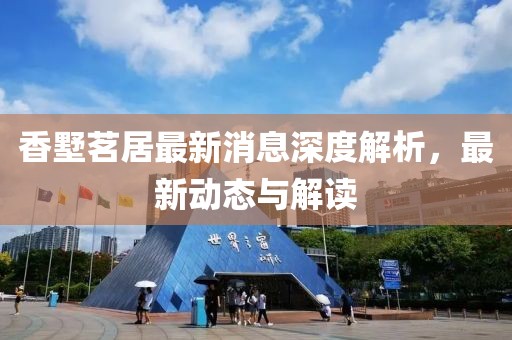 香墅茗居最新消息深度解析，最新動(dòng)態(tài)與解讀
