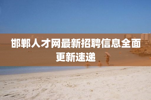 邯鄲人才網(wǎng)最新招聘信息全面更新速遞