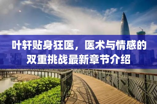 葉軒貼身狂醫(yī)，醫(yī)術(shù)與情感的雙重挑戰(zhàn)最新章節(jié)介紹