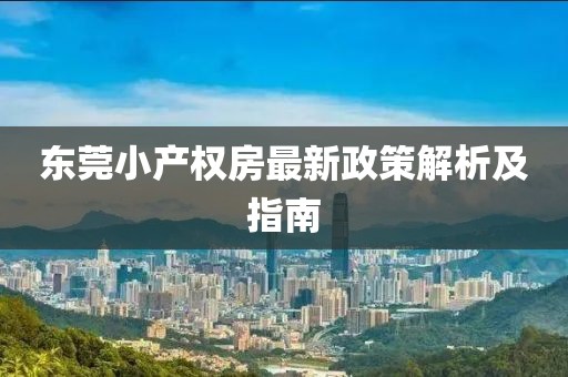 東莞小產(chǎn)權(quán)房最新政策解析及指南