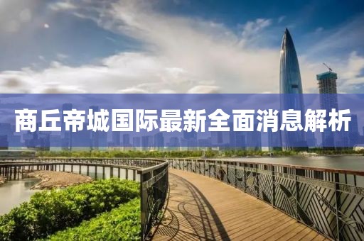 商丘帝城國(guó)際最新全面消息解析