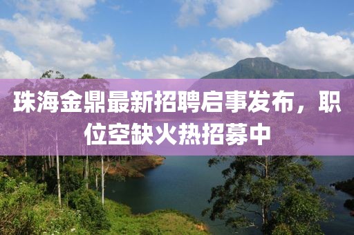 珠海金鼎最新招聘啟事發(fā)布，職位空缺火熱招募中