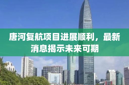 唐河復(fù)航項(xiàng)目進(jìn)展順利，最新消息揭示未來可期