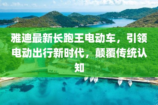 雅迪最新長跑王電動車，引領電動出行新時代，顛覆傳統(tǒng)認知