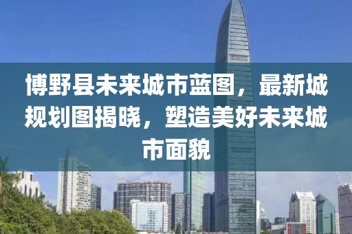 博野縣未來城市藍(lán)圖，最新城規(guī)劃圖揭曉，塑造美好未來城市面貌