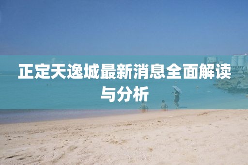 正定天逸城最新消息全面解讀與分析
