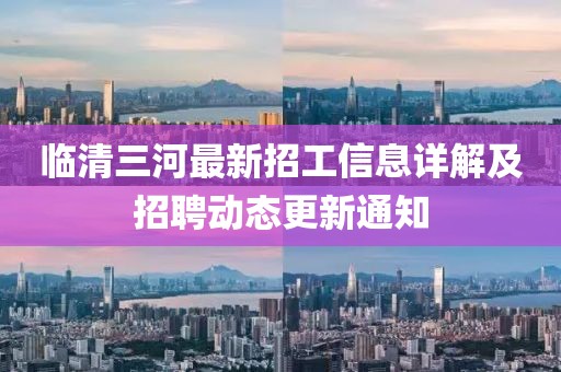臨清三河最新招工信息詳解及招聘動(dòng)態(tài)更新通知
