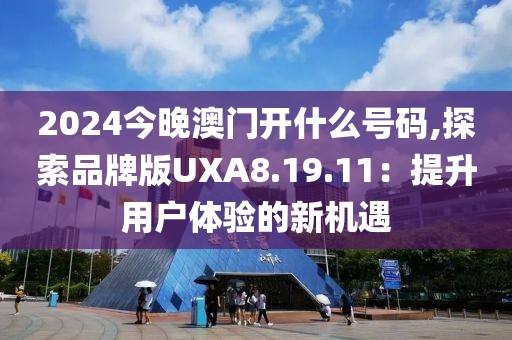 2024今晚澳門開什么號(hào)碼,探索品牌版UXA8.19.11：提升用戶體驗(yàn)的新機(jī)遇