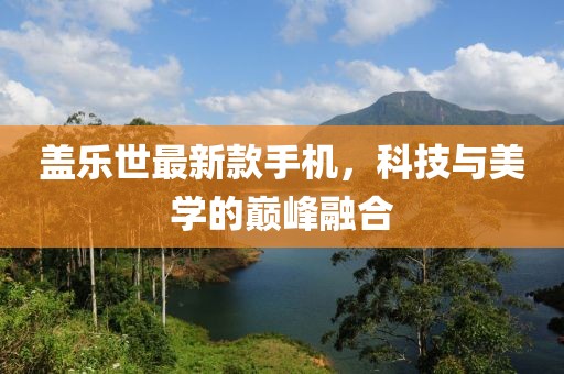 蓋樂世最新款手機，科技與美學的巔峰融合