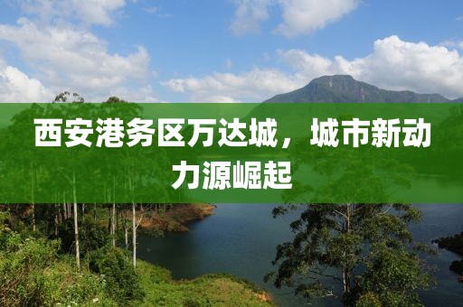 西安港務(wù)區(qū)萬達(dá)城，城市新動力源崛起