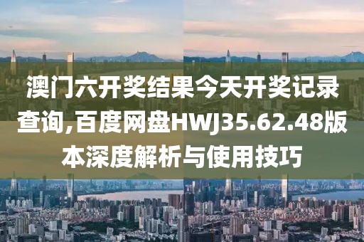 澳門六開獎(jiǎng)結(jié)果今天開獎(jiǎng)記錄查詢,百度網(wǎng)盤HWJ35.62.48版本深度解析與使用技巧