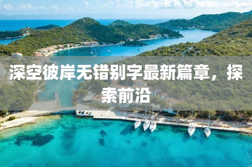 深空彼岸無錯(cuò)別字最新篇章，探索前沿