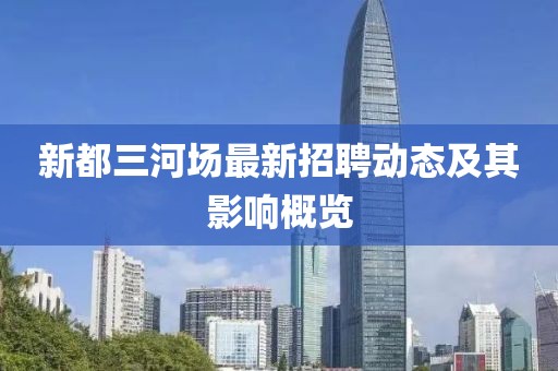 新都三河場(chǎng)最新招聘動(dòng)態(tài)及其影響概覽