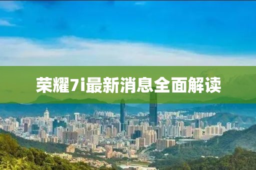 榮耀7i最新消息全面解讀