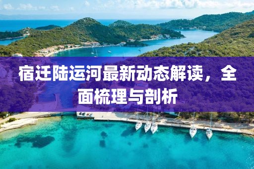 宿遷陸運(yùn)河最新動(dòng)態(tài)解讀，全面梳理與剖析
