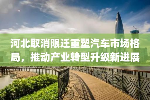 河北取消限遷重塑汽車(chē)市場(chǎng)格局，推動(dòng)產(chǎn)業(yè)轉(zhuǎn)型升級(jí)新進(jìn)展