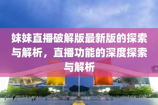 妹妹直播破解版最新版的探索與解析，直播功能的深度探索與解析