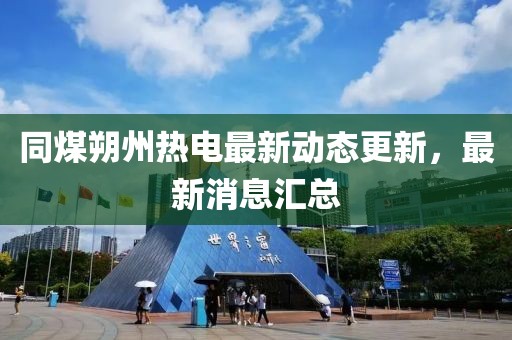 同煤朔州熱電最新動(dòng)態(tài)更新，最新消息匯總