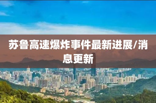 蘇魯高速爆炸事件最新進(jìn)展/消息更新
