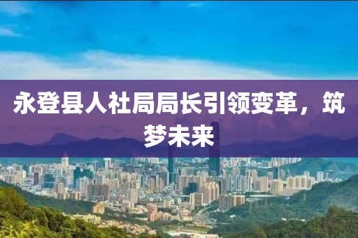 永登縣人社局局長引領變革，筑夢未來