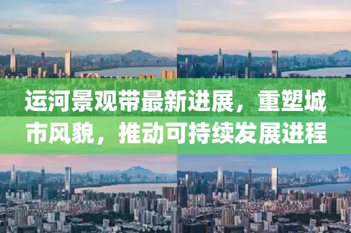 運河景觀帶最新進展，重塑城市風(fēng)貌，推動可持續(xù)發(fā)展進程