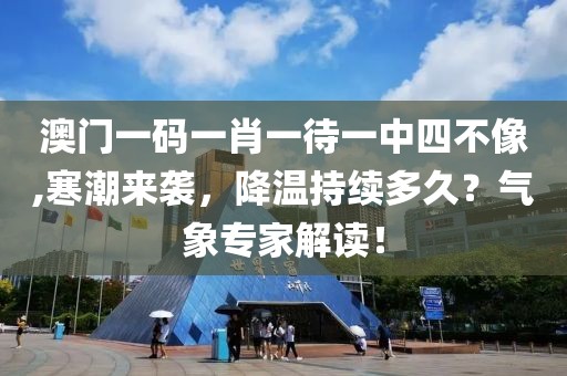 澳門一碼一肖一待一中四不像,寒潮來襲，降溫持續(xù)多久？氣象專家解讀！