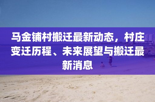 馬金鋪村搬遷最新動(dòng)態(tài)，村莊變遷歷程、未來(lái)展望與搬遷最新消息