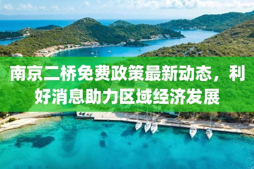 南京二橋免費政策最新動態(tài)，利好消息助力區(qū)域經(jīng)濟發(fā)展