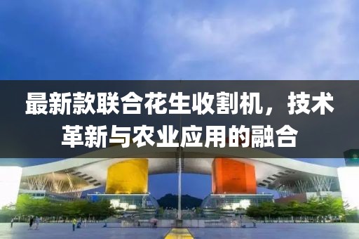 最新款聯(lián)合花生收割機，技術(shù)革新與農(nóng)業(yè)應(yīng)用的融合