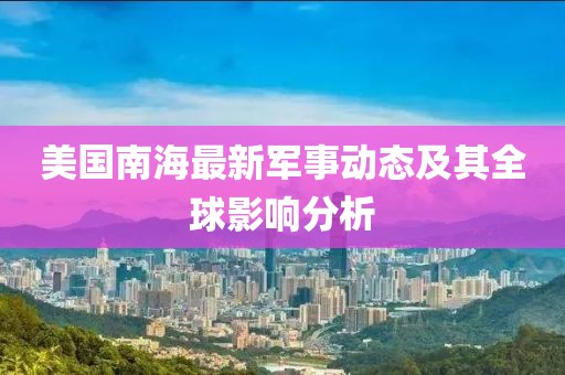 美國南海最新軍事動態(tài)及其全球影響分析