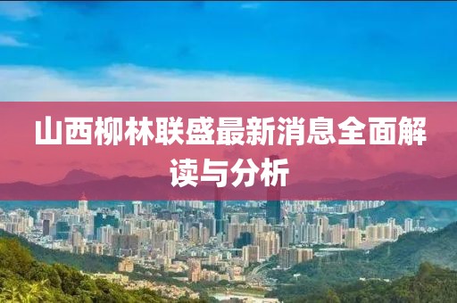山西柳林聯(lián)盛最新消息全面解讀與分析