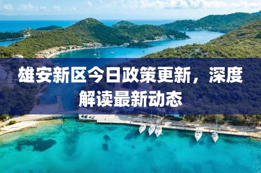 雄安新區(qū)今日政策更新，深度解讀最新動態(tài)
